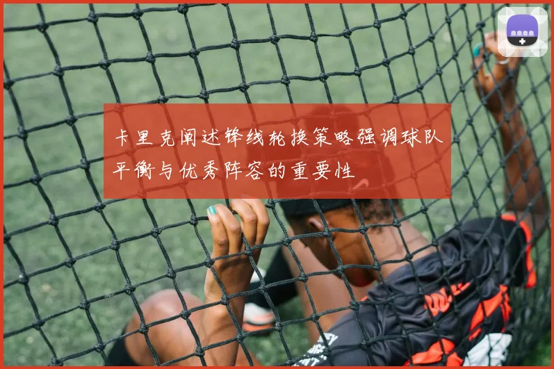 卡里克阐述锋线轮换策略强调球队平衡与优秀阵容的重要性