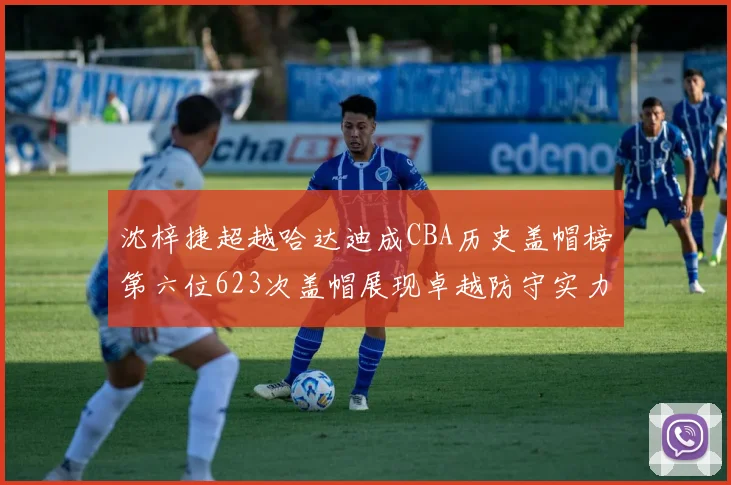 沈梓捷超越哈达迪成CBA历史盖帽榜第六位623次盖帽展现卓越防守实力
