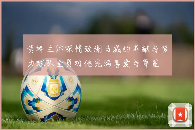 黄蜂主帅深情致谢马威的奉献与努力球队全员对他充满喜爱与尊重