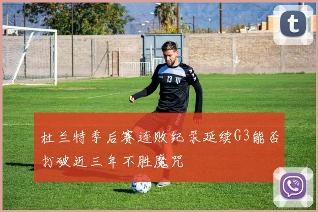杜兰特季后赛连败纪录延续G3能否打破近三年不胜魔咒