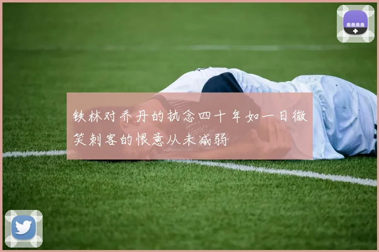 铁林对乔丹的执念四十年如一日微笑刺客的恨意从未减弱