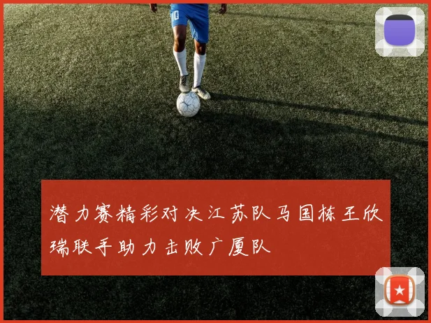 潜力赛精彩对决江苏队马国栋王欣瑞联手助力击败广厦队