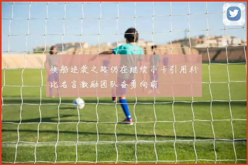 快船逆袭之路仍在继续小卡引用科比名言激励团队奋勇向前