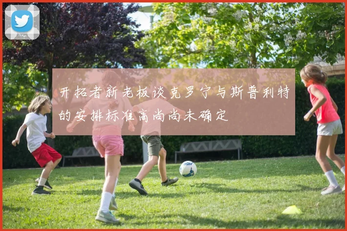 开拓者新老板谈克罗宁与斯普利特的安排标准高尚尚未确定