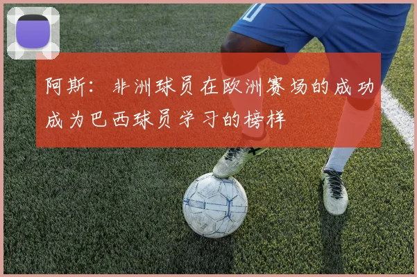 阿斯：非洲球员在欧洲赛场的成功成为巴西球员学习的榜样