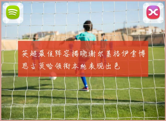 英超最佳阵容揭晓谢尔基格伊索博恩古莫哈领衔本轮表现出色