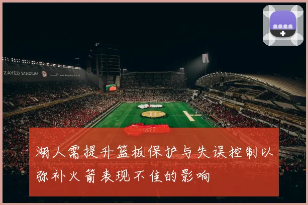 湖人需提升篮板保护与失误控制以弥补火箭表现不佳的影响