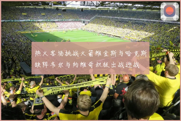 热火客场挑战火箭维金斯与哈克斯缺阵韦尔与约维奇积极出战迎战