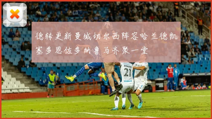 德转更新曼城切尔西阵容哈兰德凯塞多恩佐多纳鲁马齐聚一堂