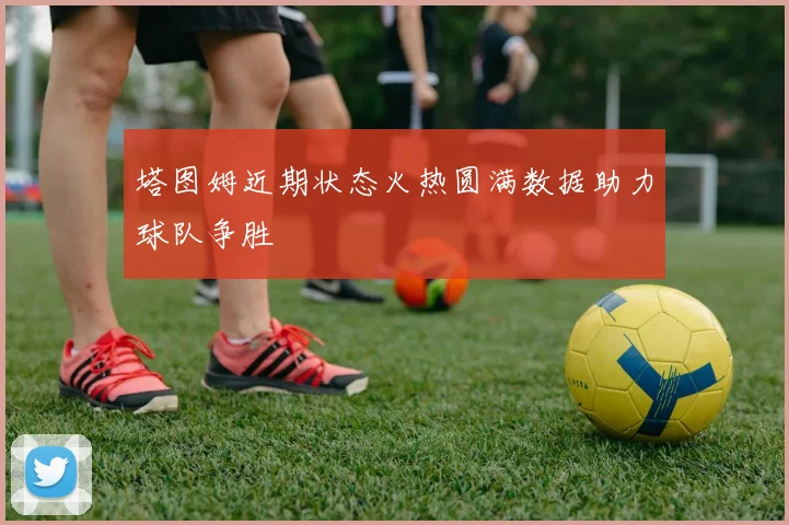 塔图姆近期状态火热圆满数据助力球队争胜